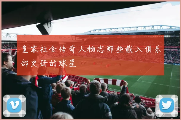 皇家社会传奇人物志那些载入俱乐部史册的球星