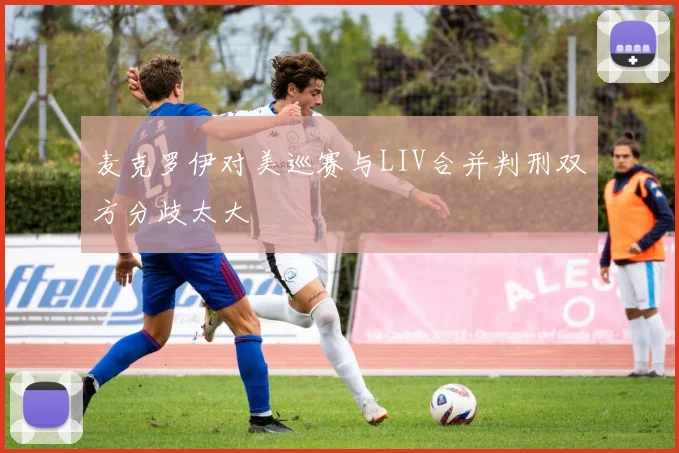 麦克罗伊对美巡赛与LIV合并判刑双方分歧太大