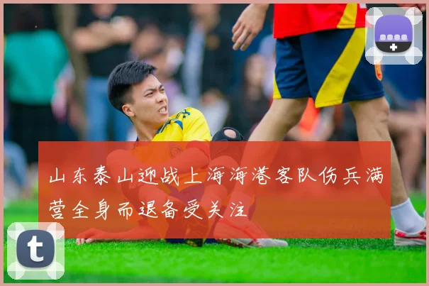 山东泰山迎战上海海港客队伤兵满营全身而退备受关注