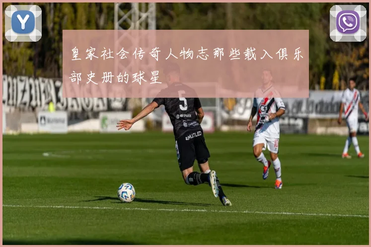 皇家社会传奇人物志那些载入俱乐部史册的球星