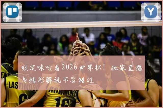 锁定咪咕看2026世界杯！独家直播与精彩解说不容错过