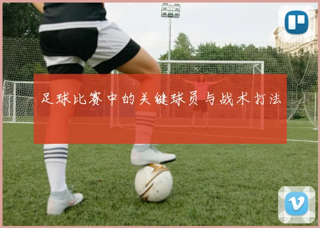 足球比赛中的关键球员与战术打法