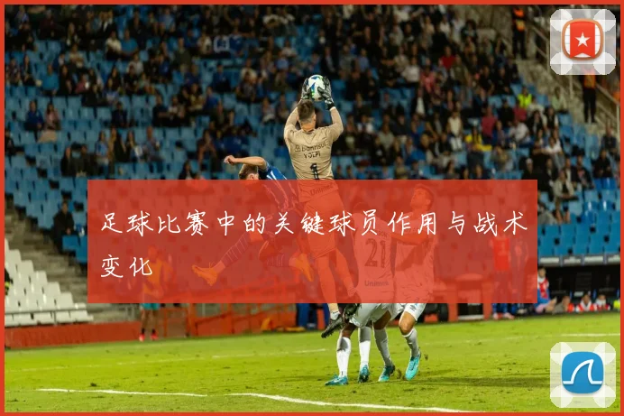 足球比赛中的关键球员作用与战术变化